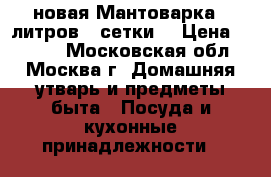 новая Мантоварка 6 литров 3 сетки  › Цена ­ 1 200 - Московская обл., Москва г. Домашняя утварь и предметы быта » Посуда и кухонные принадлежности   